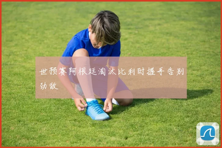 世预赛阿根廷淘汰比利时握手告别劲敌