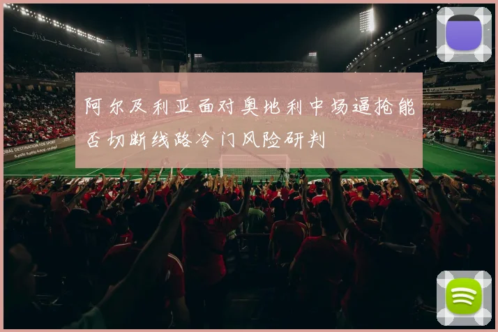阿尔及利亚面对奥地利中场逼抢能否切断线路冷门风险研判