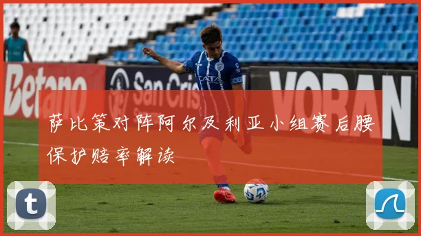 萨比策对阵阿尔及利亚小组赛后腰保护赔率解读