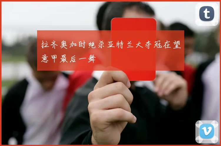 拉齐奥加时绝杀亚特兰大夺冠在望意甲最后一舞