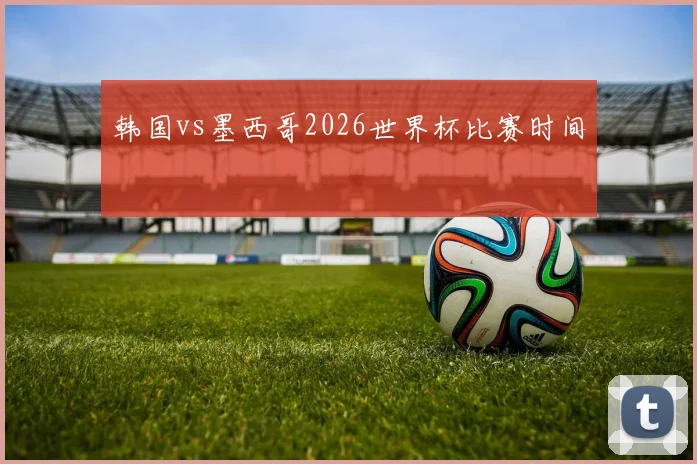 韩国vs墨西哥2026世界杯比赛时间