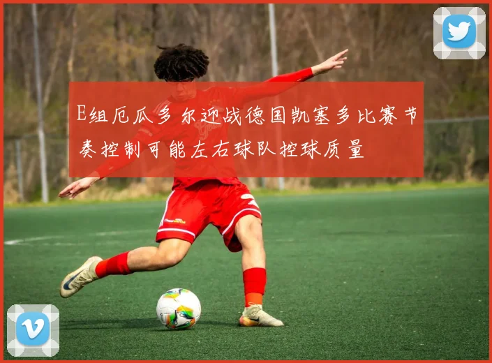 E组厄瓜多尔迎战德国凯塞多比赛节奏控制可能左右球队控球质量