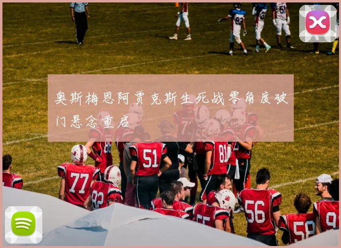 奥斯梅恩阿贾克斯生死战零角度破门悬念重启