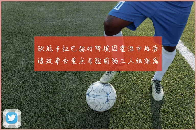 欧冠卡拉巴赫对阵埃因霍温中路渗透效率会重点考验前场三人组距离