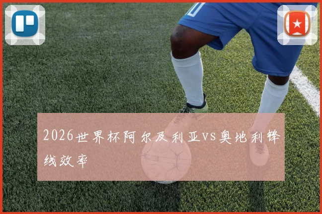 2026世界杯阿尔及利亚vs奥地利锋线效率