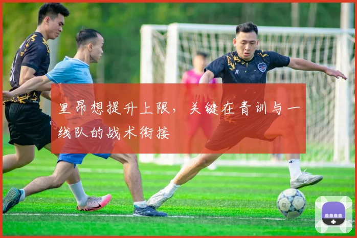 里昂想提升上限,关键在青训与一线队的战术衔接