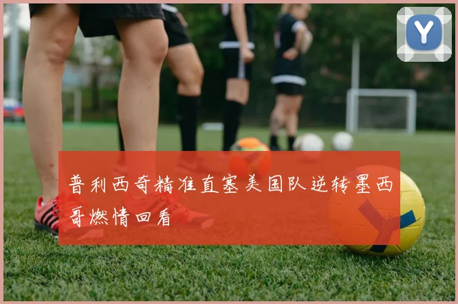 普利西奇精准直塞美国队逆转墨西哥燃情回看