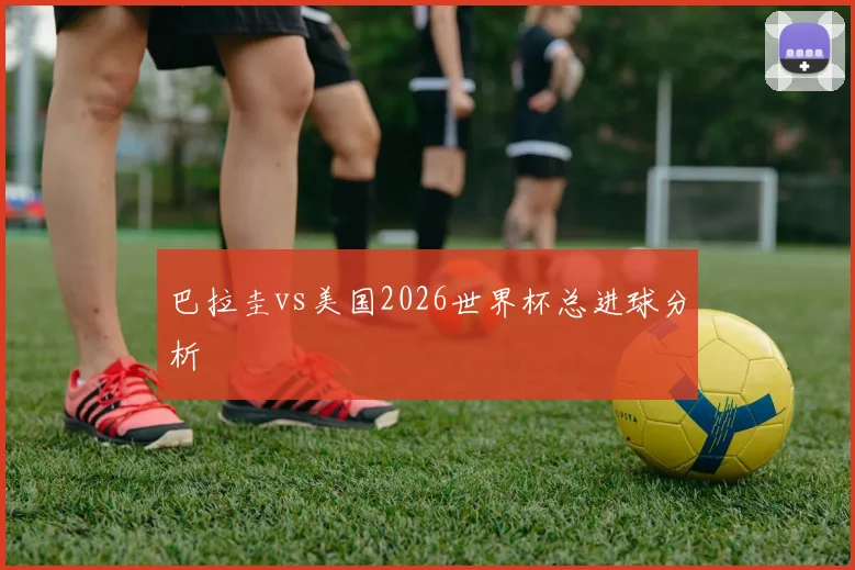 巴拉圭vs美国2026世界杯总进球分析