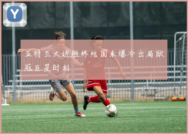 亚特兰大连胜终结国米爆冷出局欧冠巨星时刻