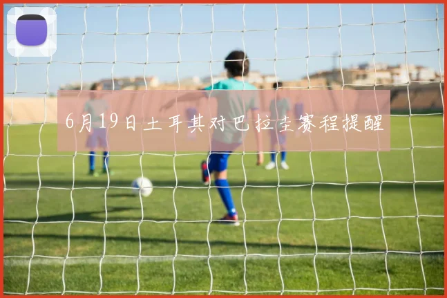 6月19日土耳其对巴拉圭赛程提醒