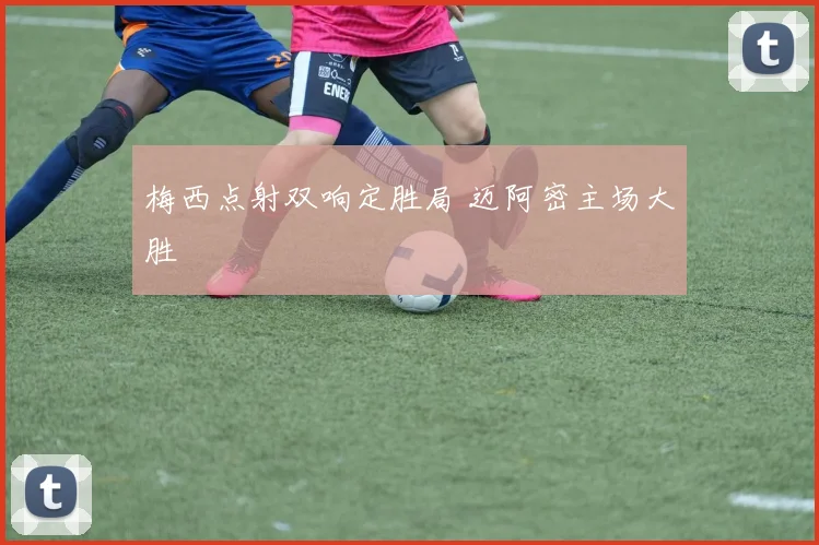 梅西点射双响定胜局 迈阿密主场大胜