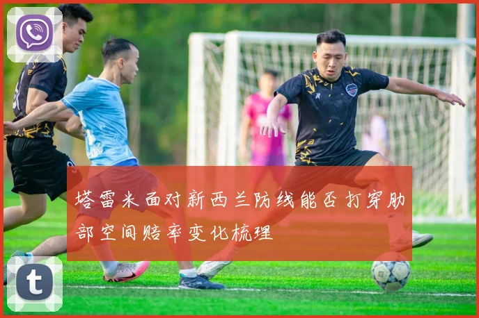 塔雷米面对新西兰防线能否打穿肋部空间赔率变化梳理