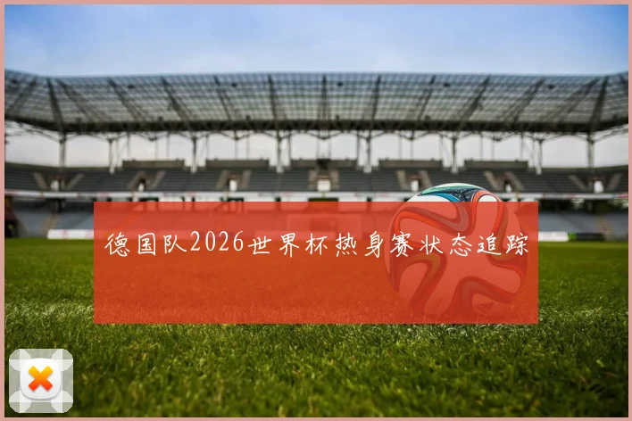 德国队2026世界杯热身赛状态追踪