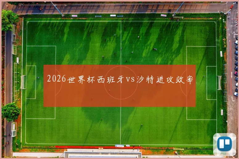 2026世界杯西班牙vs沙特进攻效率