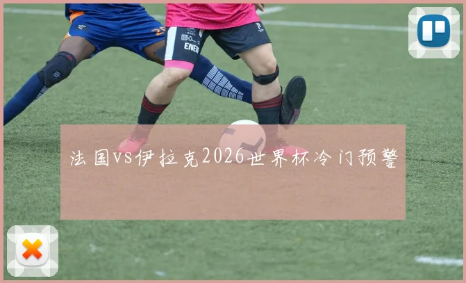 法国vs伊拉克2026世界杯冷门预警