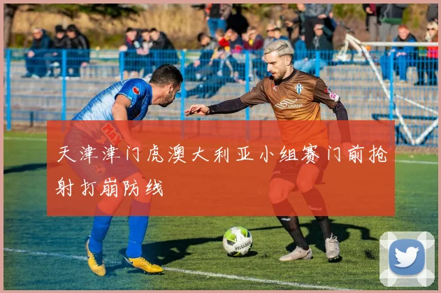 天津津门虎澳大利亚小组赛门前抢射打崩防线