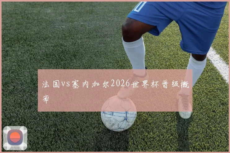 法国vs塞内加尔2026世界杯晋级概率