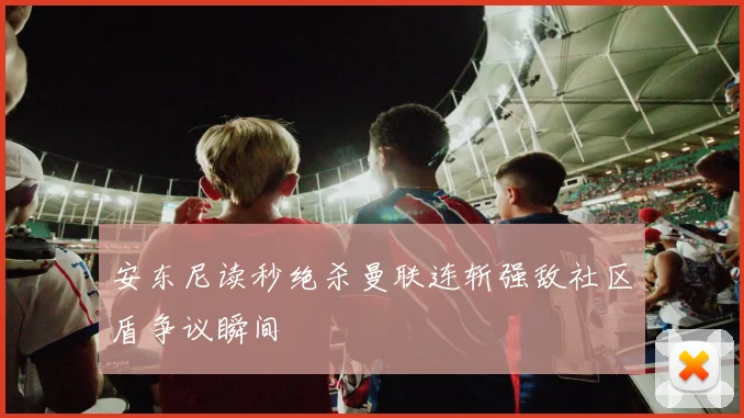 安东尼读秒绝杀曼联连斩强敌社区盾争议瞬间