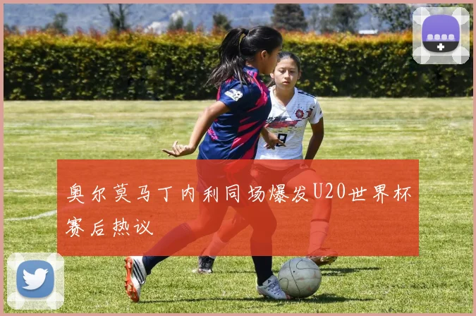 奥尔莫马丁内利同场爆发U20世界杯赛后热议