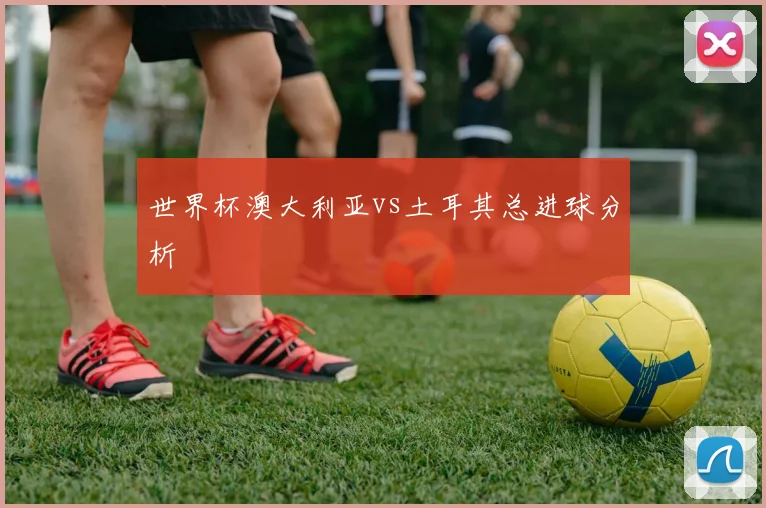 世界杯澳大利亚vs土耳其总进球分析