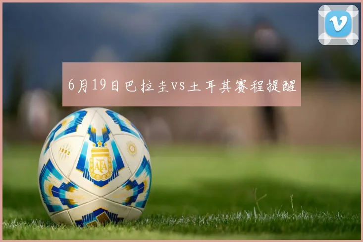 6月19日巴拉圭vs土耳其赛程提醒
