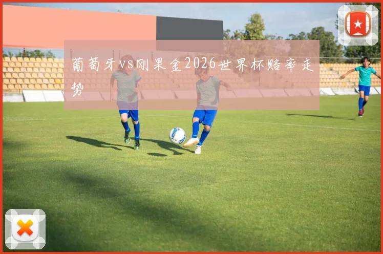 葡萄牙vs刚果金2026世界杯赔率走势