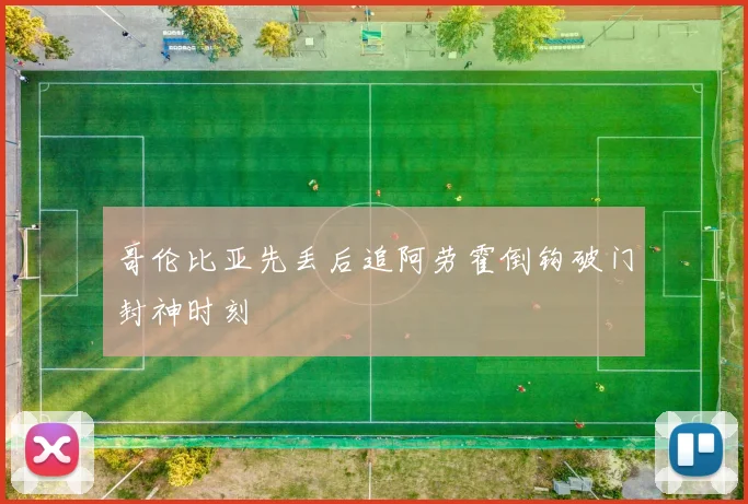 哥伦比亚先丢后追阿劳霍倒钩破门封神时刻
