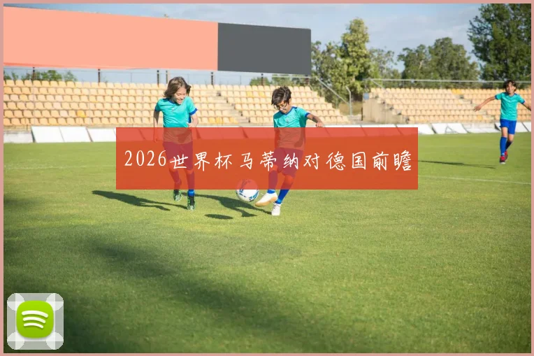 2026世界杯马蒂纳对德国前瞻