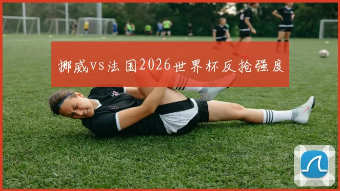 挪威vs法国2026世界杯反抢强度