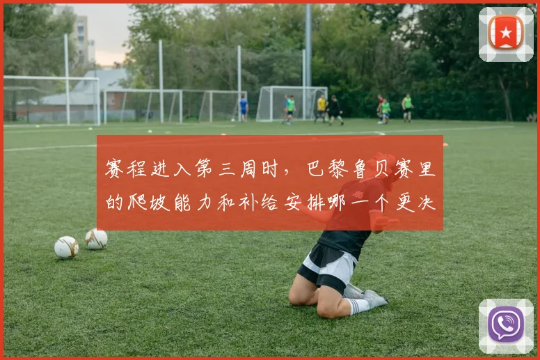 赛程进入第三周时,巴黎鲁贝赛里的爬坡能力和补给安排哪一个更决定下限