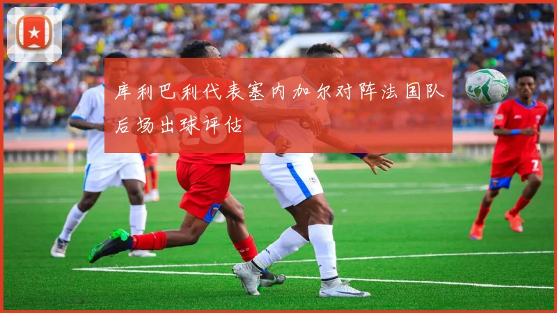 库利巴利代表塞内加尔对阵法国队后场出球评估