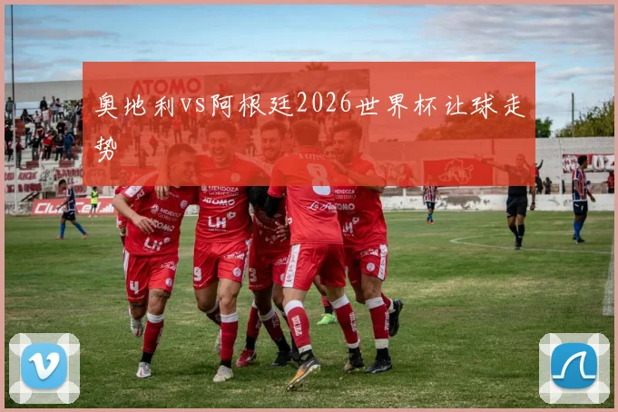 奥地利vs阿根廷2026世界杯让球走势