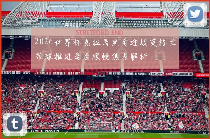 2026世界杯克拉马里奇迎战英格兰带球推进是否顺畅焦点解析