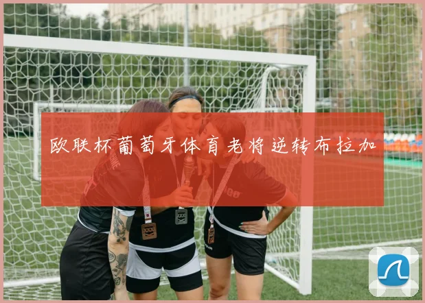 欧联杯葡萄牙体育老将逆转布拉加