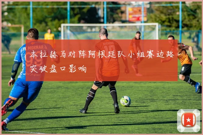 本拉赫马对阵阿根廷队小组赛边路突破盘口影响