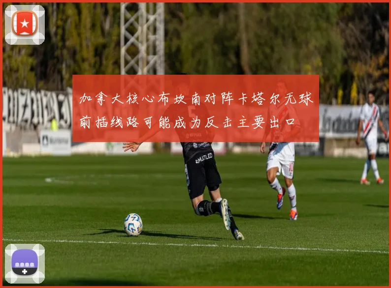 加拿大核心布坎南对阵卡塔尔无球前插线路可能成为反击主要出口