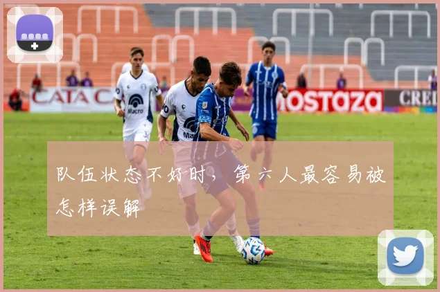 队伍状态不好时，第六人最容易被怎样误解