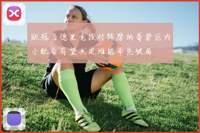 欧冠马德里竞技对阵摩纳哥禁区内小配合有望决定谁能率先破局