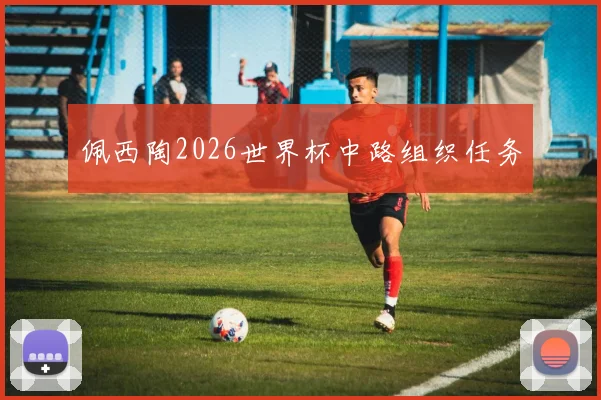 佩西陶2026世界杯中路组织任务