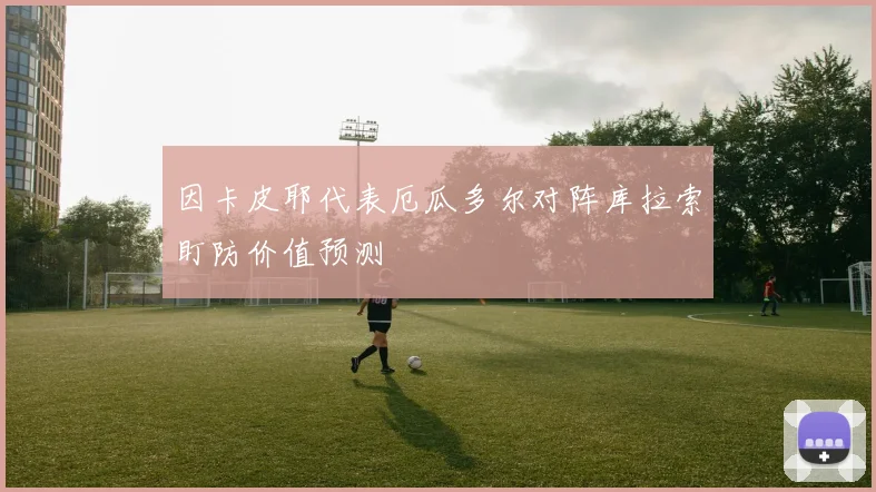 因卡皮耶代表厄瓜多尔对阵库拉索盯防价值预测