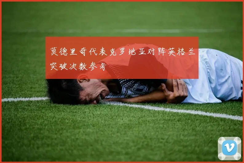 莫德里奇代表克罗地亚对阵英格兰突破次数参考