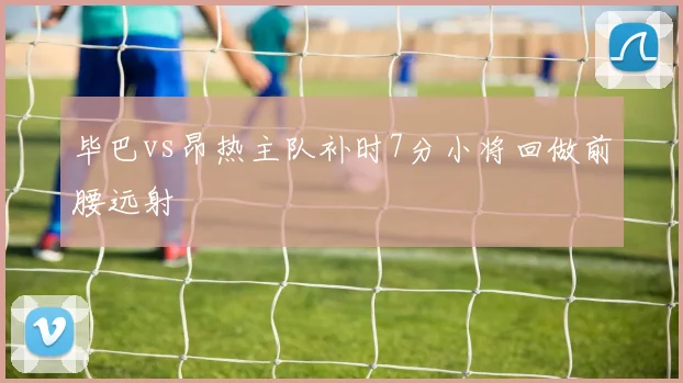毕巴vs昂热主队补时7分小将回做前腰远射