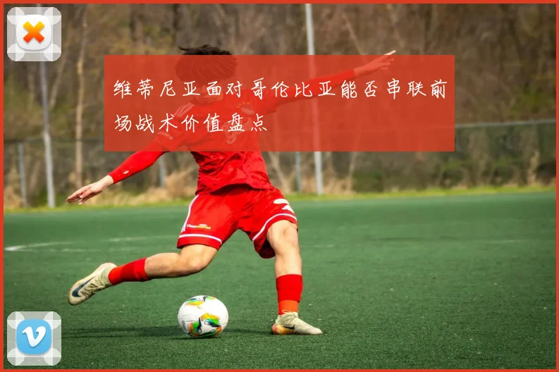 维蒂尼亚面对哥伦比亚能否串联前场战术价值盘点