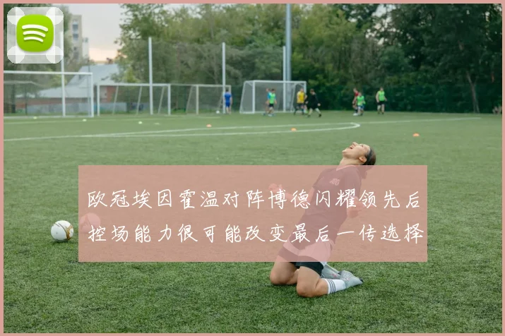 欧冠埃因霍温对阵博德闪耀领先后控场能力很可能改变最后一传选择
