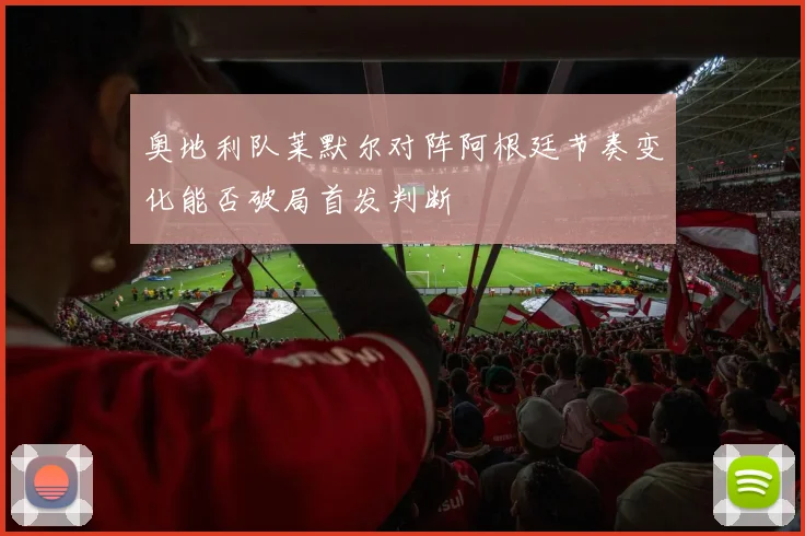 奥地利队莱默尔对阵阿根廷节奏变化能否破局首发判断