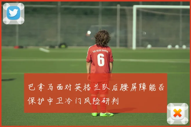 巴拿马面对英格兰队后腰屏障能否保护中卫冷门风险研判