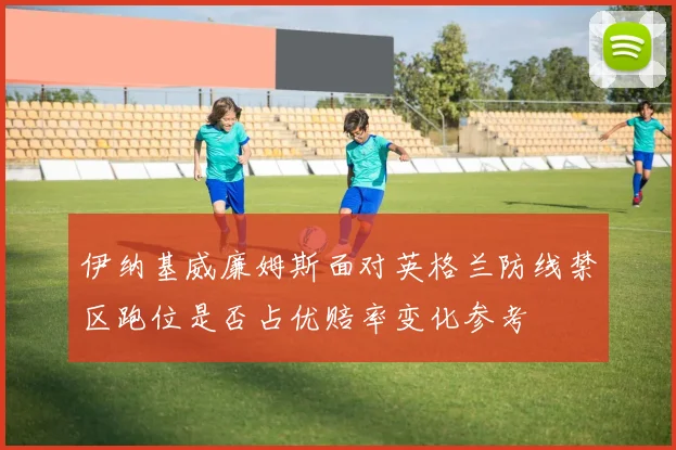 伊纳基威廉姆斯面对英格兰防线禁区跑位是否占优赔率变化参考