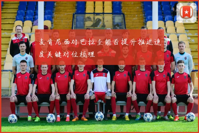 麦肯尼面对巴拉圭能否提升推进速度关键对位梳理