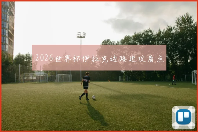 2026世界杯伊拉克边路进攻看点