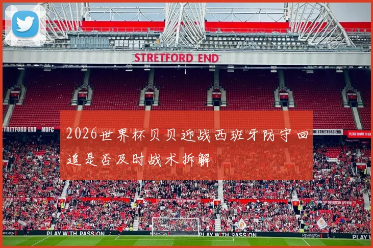 2026世界杯贝贝迎战西班牙防守回追是否及时战术拆解